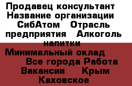 Продавец-консультант › Название организации ­ СибАтом › Отрасль предприятия ­ Алкоголь, напитки › Минимальный оклад ­ 14 000 - Все города Работа » Вакансии   . Крым,Каховское